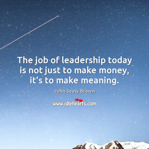 The job of leadership today is not just to make money, it’s to make meaning. John Seely Brown Picture Quote