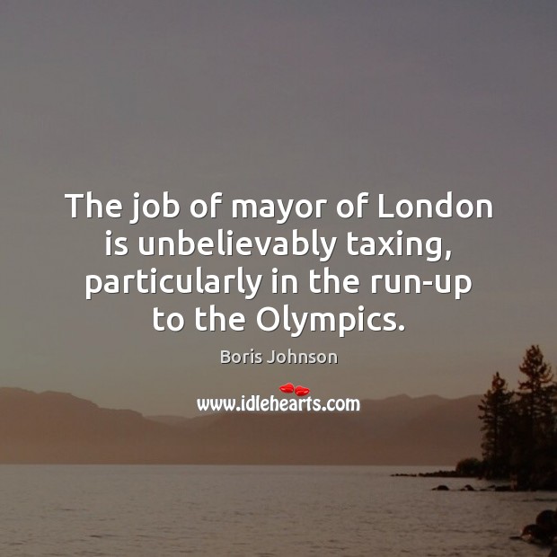 The job of mayor of London is unbelievably taxing, particularly in the Boris Johnson Picture Quote
