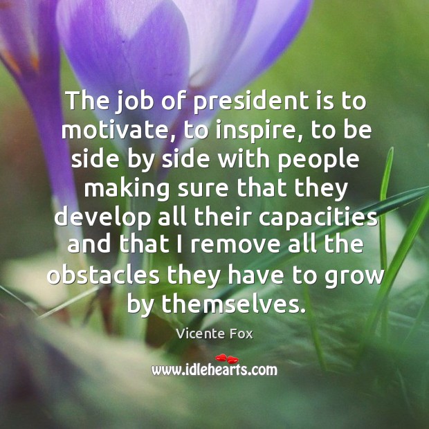 The job of president is to motivate, to inspire, to be side Vicente Fox Picture Quote