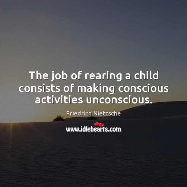 The job of rearing a child consists of making conscious activities unconscious. Friedrich Nietzsche Picture Quote