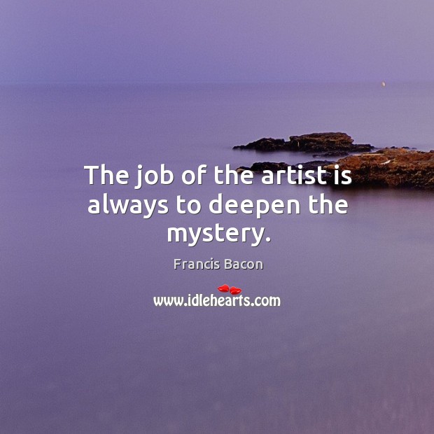The job of the artist is always to deepen the mystery. Francis Bacon Picture Quote