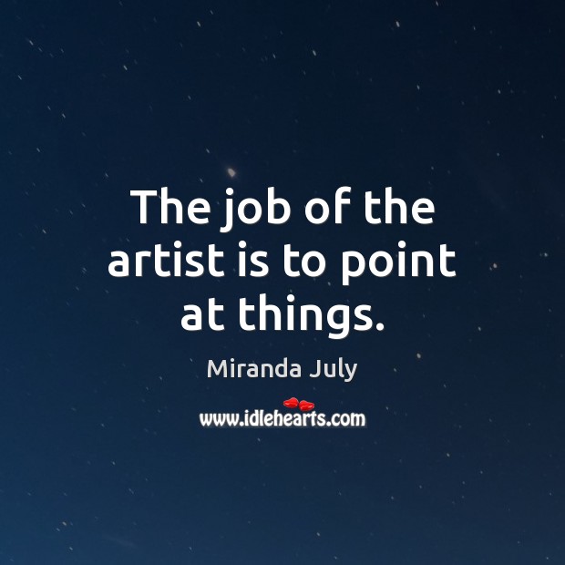 The job of the artist is to point at things. Miranda July Picture Quote