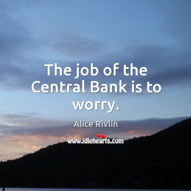 The job of the Central Bank is to worry. Alice Rivlin Picture Quote