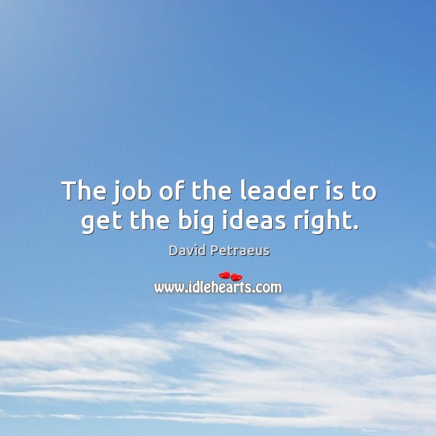 The job of the leader is to get the big ideas right. David Petraeus Picture Quote