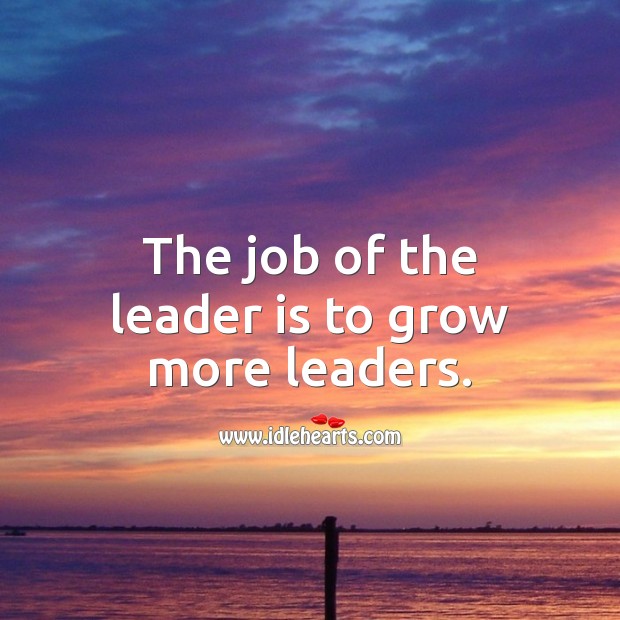 The job of the leader is to grow more leaders. Leadership Quotes Image