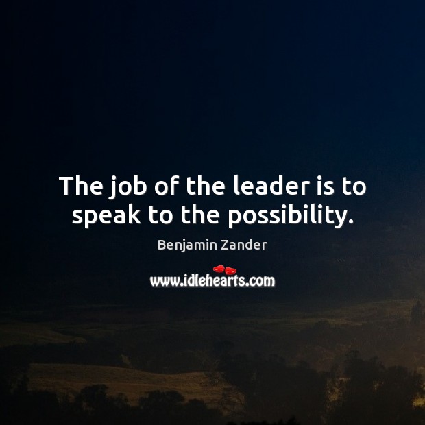 The job of the leader is to speak to the possibility. Benjamin Zander Picture Quote