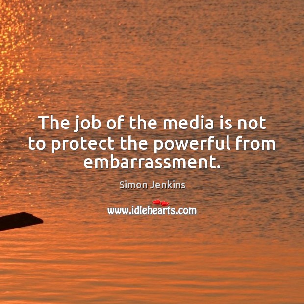 The job of the media is not to protect the powerful from embarrassment. Simon Jenkins Picture Quote