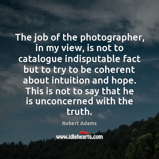 The job of the photographer, in my view, is not to catalogue Robert Adams Picture Quote