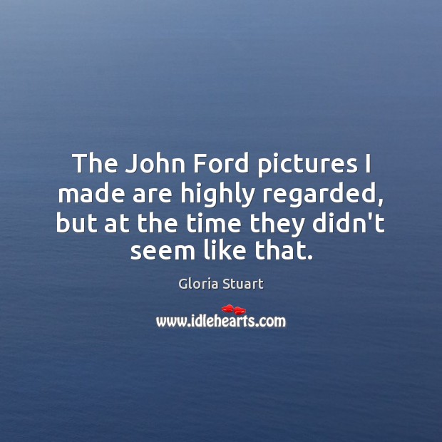 The John Ford pictures I made are highly regarded, but at the Gloria Stuart Picture Quote