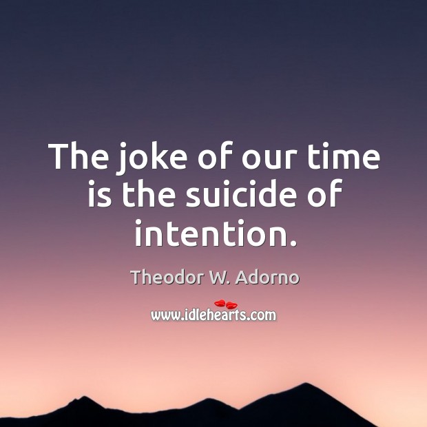 The joke of our time is the suicide of intention. Theodor W. Adorno Picture Quote