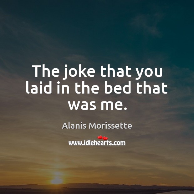 The joke that you laid in the bed that was me. Alanis Morissette Picture Quote