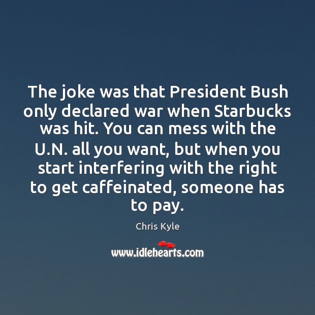 The joke was that President Bush only declared war when Starbucks was Chris Kyle Picture Quote