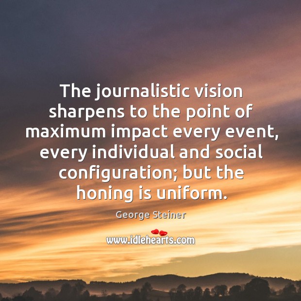 The journalistic vision sharpens to the point of maximum impact every event George Steiner Picture Quote