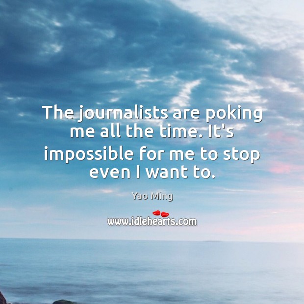 The journalists are poking me all the time. It’s impossible for me to stop even I want to. Yao Ming Picture Quote