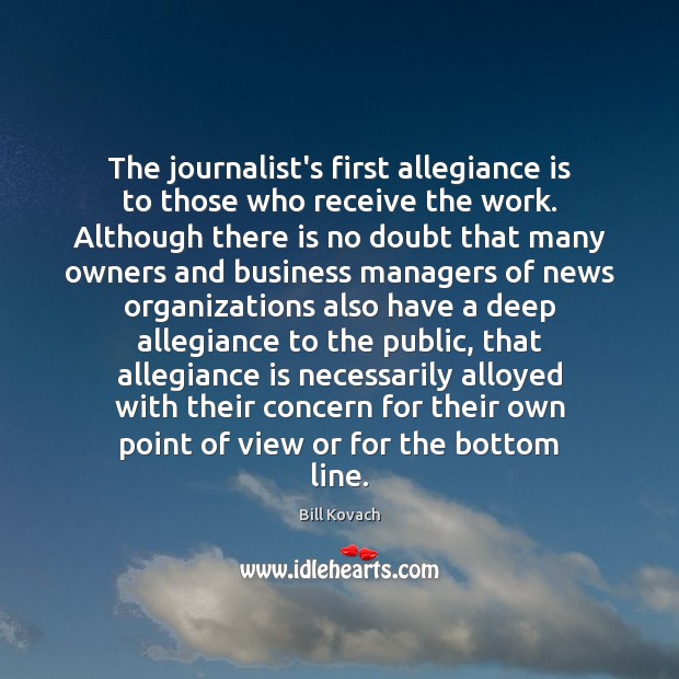 The journalist’s first allegiance is to those who receive the work. Although 