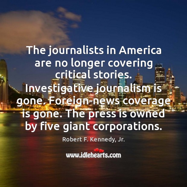 The journalists in America are no longer covering critical stories. Investigative journalism Robert F. Kennedy, Jr. Picture Quote