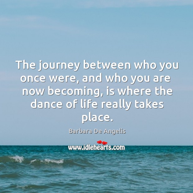 The journey between who you once were, and who you are  now becoming, is where the dance of life really takes place. Barbara De Angelis Picture Quote