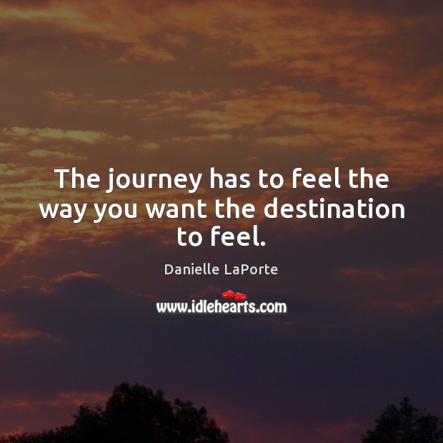 The journey has to feel the way you want the destination to feel. Danielle LaPorte Picture Quote