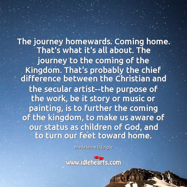 The journey homewards. Coming home. That’s what it’s all about. The journey Madeleine L’Engle Picture Quote