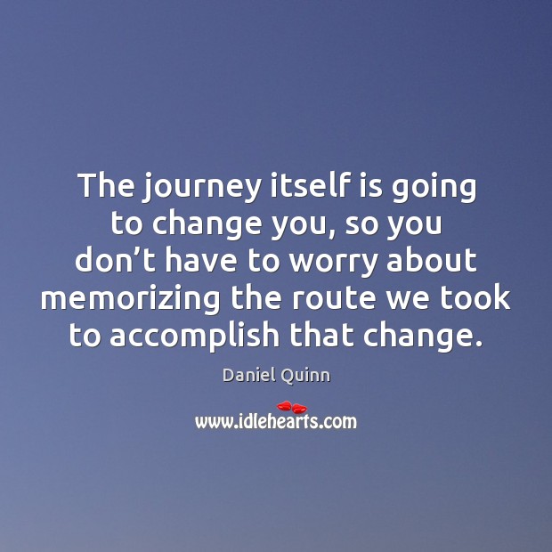 The journey itself is going to change you, so you don’t Daniel Quinn Picture Quote