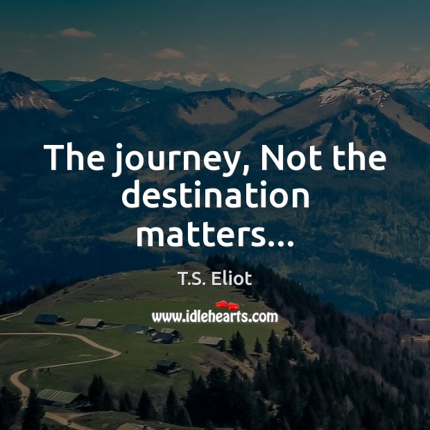 The journey, Not the destination matters… T.S. Eliot Picture Quote