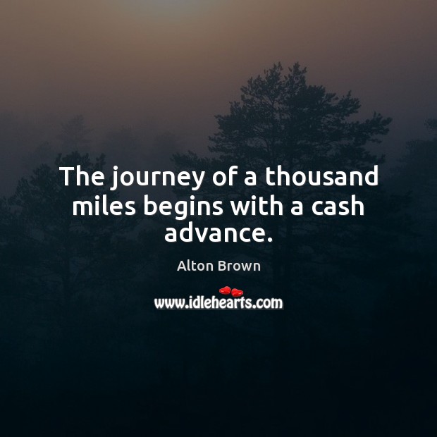 The journey of a thousand miles begins with a cash advance. Alton Brown Picture Quote