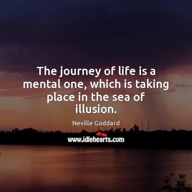 The journey of life is a mental one, which is taking place in the sea of illusion. Neville Goddard Picture Quote