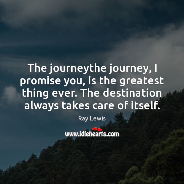The journeythe journey, I promise you, is the greatest thing ever. The Ray Lewis Picture Quote