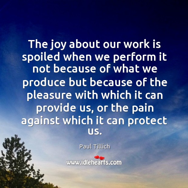 The joy about our work is spoiled when we perform it not because of what we produce but because Paul Tillich Picture Quote