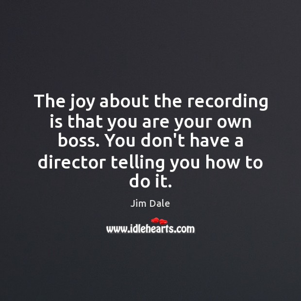 The joy about the recording is that you are your own boss. Jim Dale Picture Quote