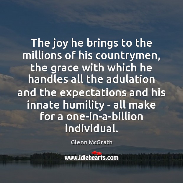 The joy he brings to the millions of his countrymen, the grace 