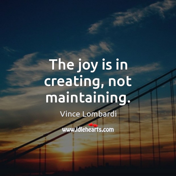 The joy is in creating, not maintaining. Vince Lombardi Picture Quote