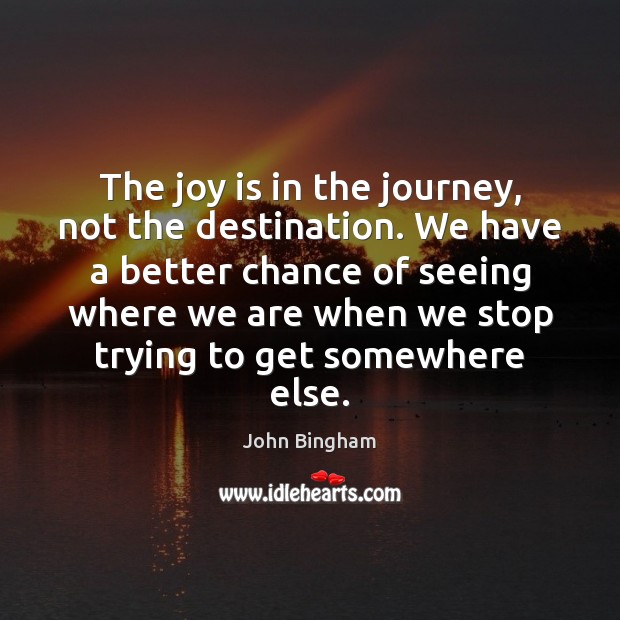 The joy is in the journey, not the destination. We have a John Bingham Picture Quote