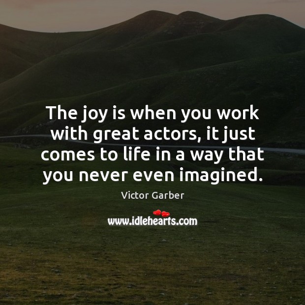 The joy is when you work with great actors, it just comes Joy Quotes Image