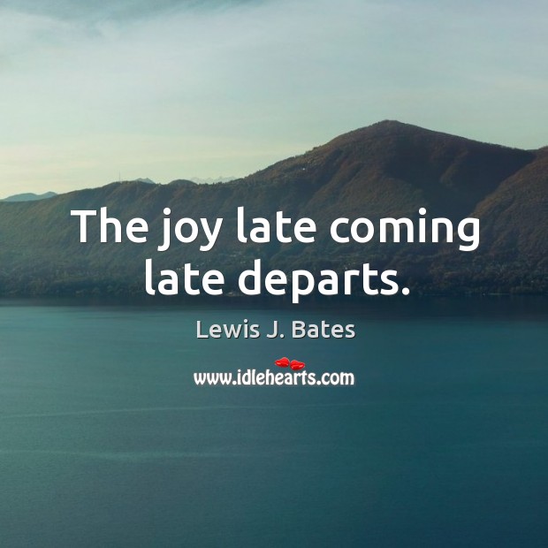 The joy late coming late departs. Lewis J. Bates Picture Quote