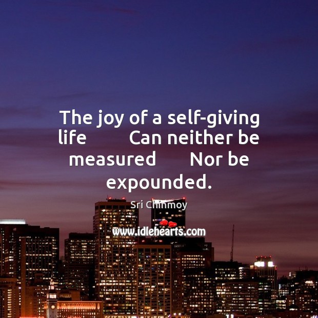 The joy of a self-giving life         Can neither be measured       Nor be expounded. Sri Chinmoy Picture Quote