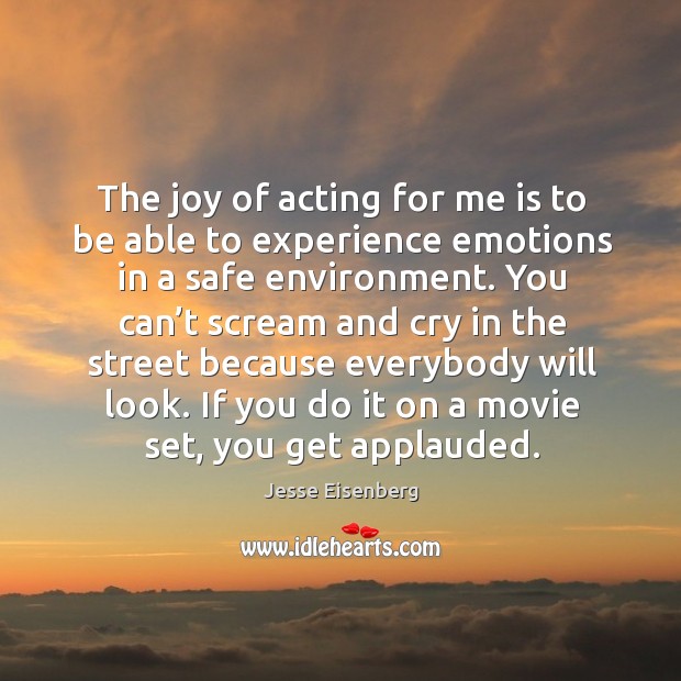 The joy of acting for me is to be able to experience emotions in a safe environment. Jesse Eisenberg Picture Quote