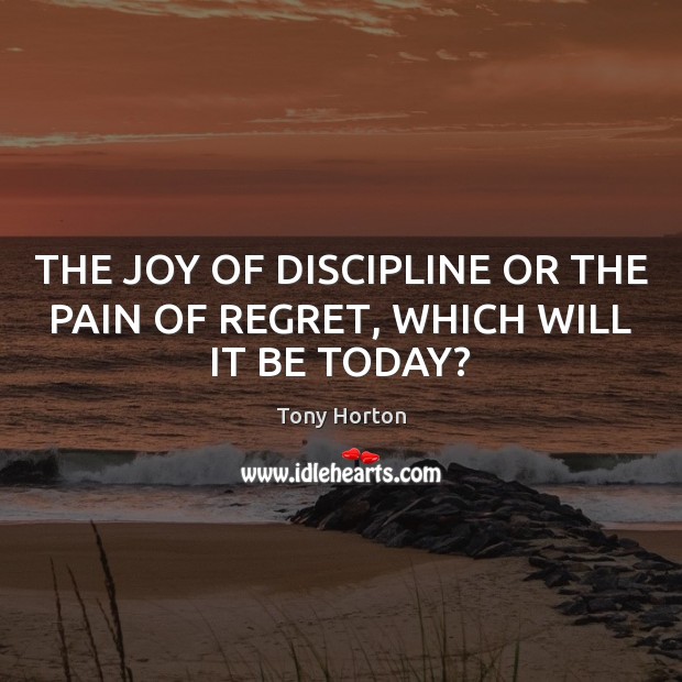 THE JOY OF DISCIPLINE OR THE PAIN OF REGRET, WHICH WILL IT BE TODAY? Tony Horton Picture Quote