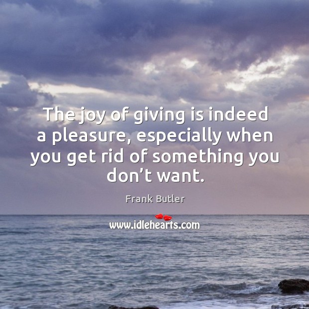 The joy of giving is indeed a pleasure, especially when you get rid of something you don’t want. Frank Butler Picture Quote