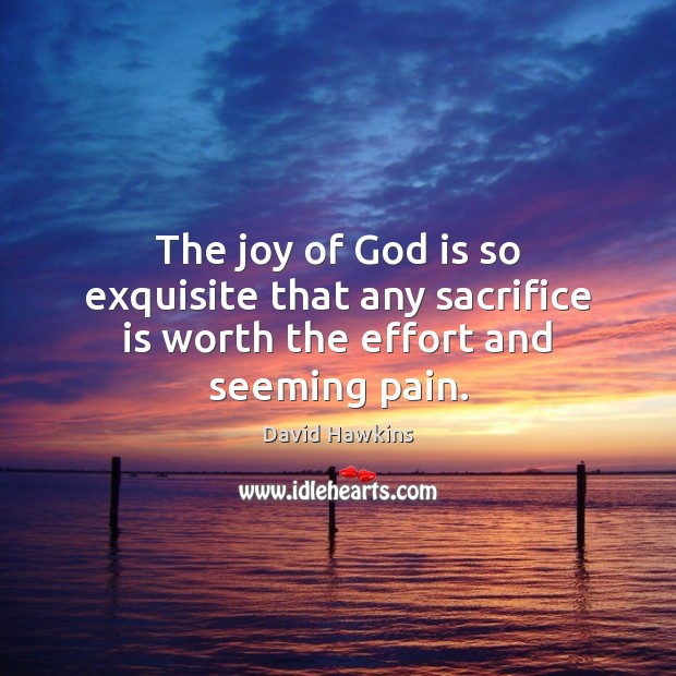 The joy of God is so exquisite that any sacrifice is worth the effort and seeming pain. David Hawkins Picture Quote
