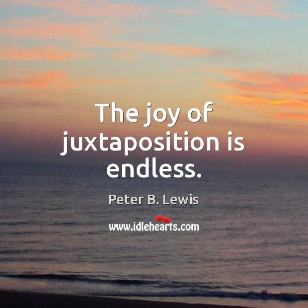 The joy of juxtaposition is endless. Peter B. Lewis Picture Quote