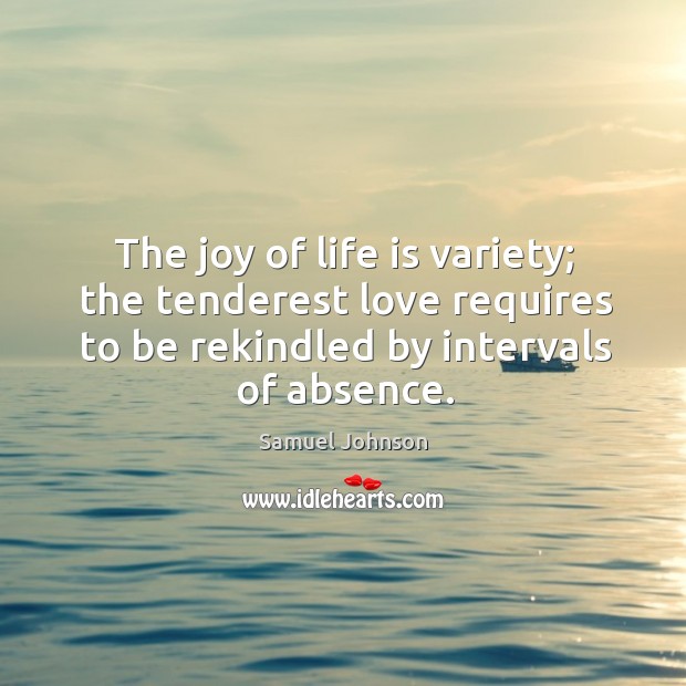 The joy of life is variety; the tenderest love requires to be rekindled by intervals of absence. Samuel Johnson Picture Quote
