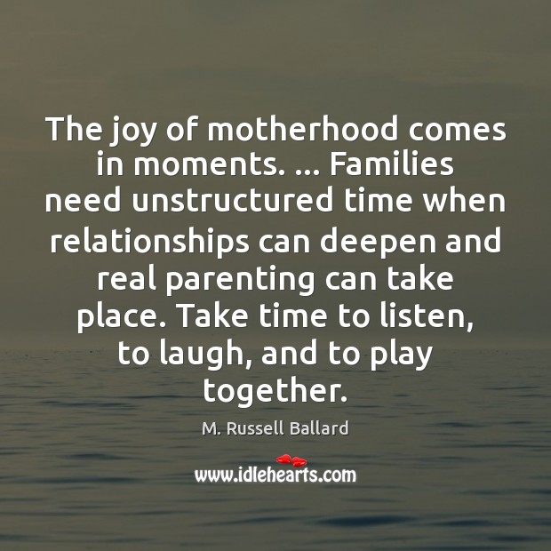 The joy of motherhood comes in moments. … Families need unstructured time when M. Russell Ballard Picture Quote