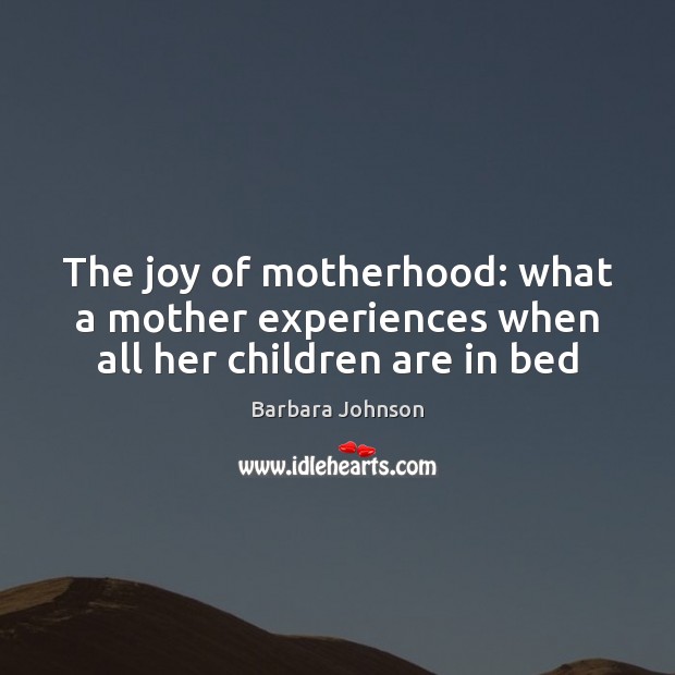 The joy of motherhood: what a mother experiences when all her children are in bed Barbara Johnson Picture Quote
