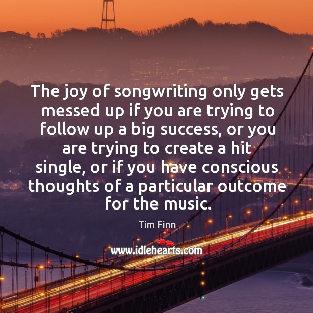 The joy of songwriting only gets messed up if you are trying to follow up a big success.. Tim Finn Picture Quote