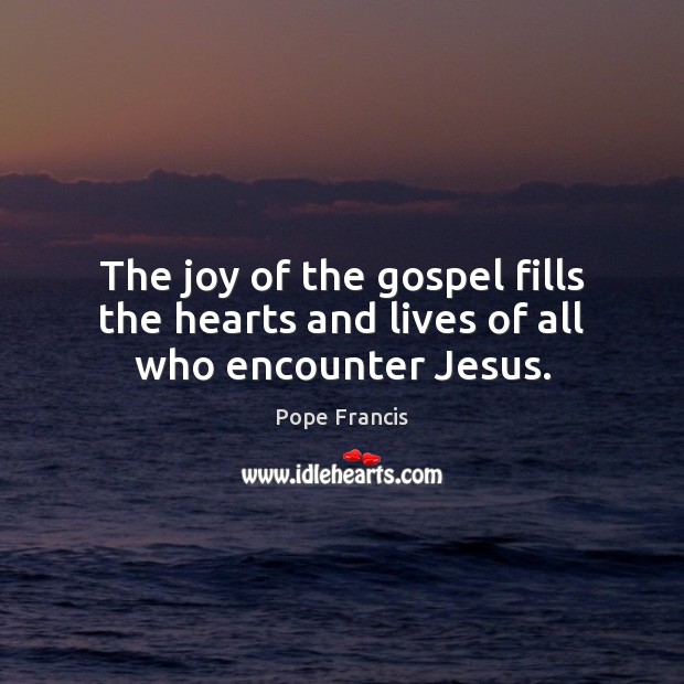 The joy of the gospel fills the hearts and lives of all who encounter Jesus. Pope Francis Picture Quote