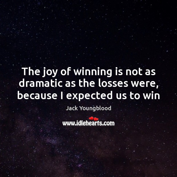The joy of winning is not as dramatic as the losses were, because I expected us to win Image