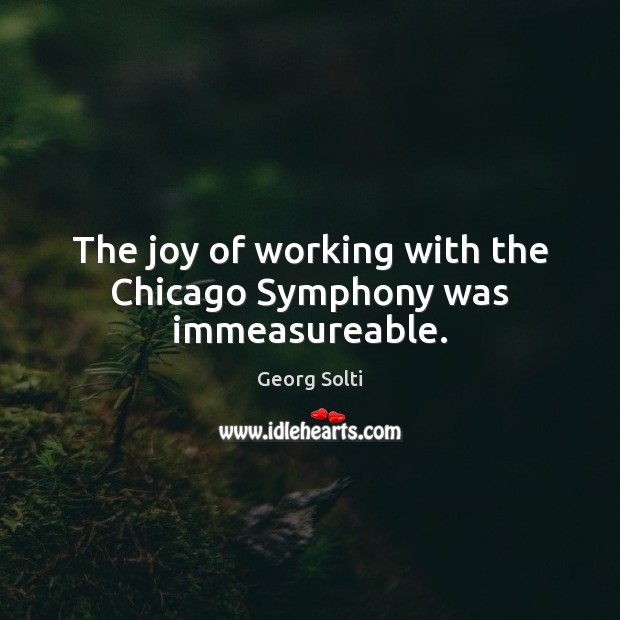 The joy of working with the Chicago Symphony was immeasureable. Georg Solti Picture Quote