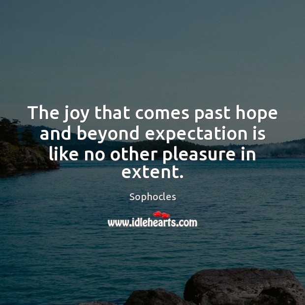 The joy that comes past hope and beyond expectation is like no other pleasure in extent. Sophocles Picture Quote