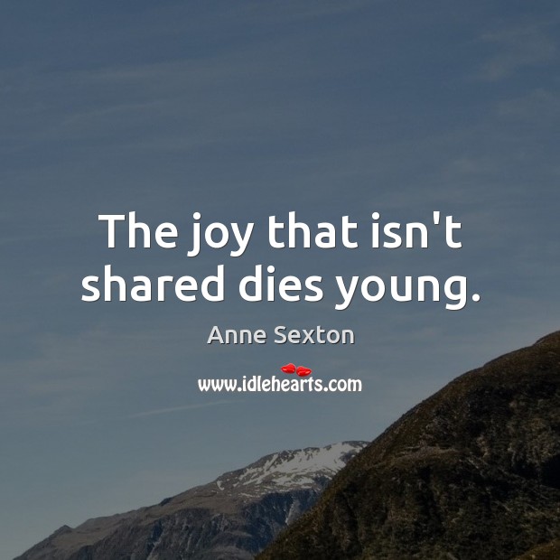 The joy that isn’t shared dies young. Anne Sexton Picture Quote